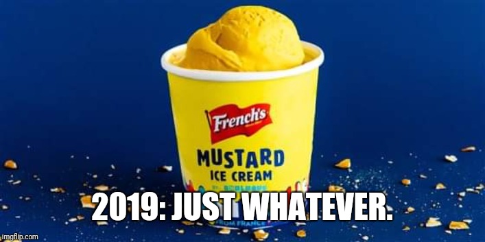 Mustard ice cream | 2019: JUST WHATEVER. | image tagged in mustard ice cream | made w/ Imgflip meme maker