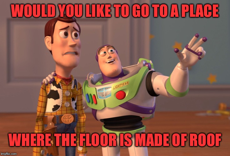 X, X Everywhere Meme | WOULD YOU LIKE TO GO TO A PLACE; WHERE THE FLOOR IS MADE OF ROOF | image tagged in memes,x x everywhere | made w/ Imgflip meme maker