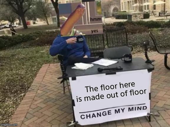 The floor is made out of floor. Change my mind. | The floor here is made out of floor | image tagged in memes,change my mind,hmm | made w/ Imgflip meme maker