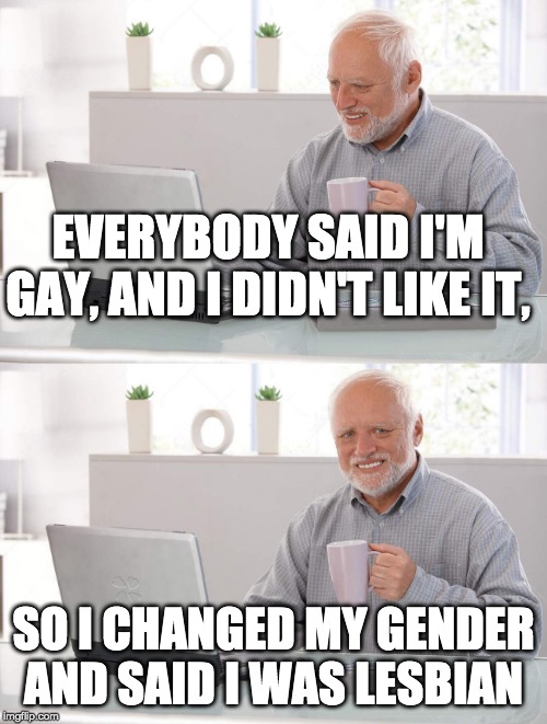 Old man cup of coffee | EVERYBODY SAID I'M GAY, AND I DIDN'T LIKE IT, SO I CHANGED MY GENDER AND SAID I WAS LESBIAN | image tagged in old man cup of coffee | made w/ Imgflip meme maker