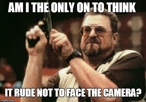 Am I The Only One Around Here Meme | AM I THE ONLY ON TO THINK IT RUDE NOT TO FACE THE CAMERA? | image tagged in memes,am i the only one around here | made w/ Imgflip meme maker