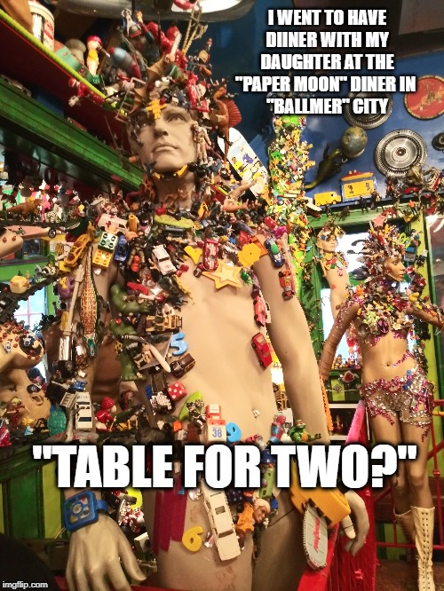 PAPER MOON DINER, BALLMER "HON"  (sry about the typo) | I WENT TO HAVE DIINER WITH MY DAUGHTER AT THE "PAPER MOON" DINER IN 
"BALLMER" CITY; "TABLE FOR TWO?" | image tagged in baltimore,funny memes,too funny,comedy,diner | made w/ Imgflip meme maker
