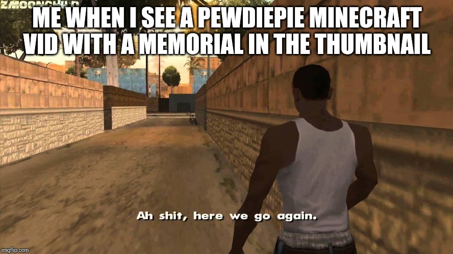 Here we go again | ME WHEN I SEE A PEWDIEPIE MINECRAFT VID WITH A MEMORIAL IN THE THUMBNAIL | image tagged in here we go again | made w/ Imgflip meme maker