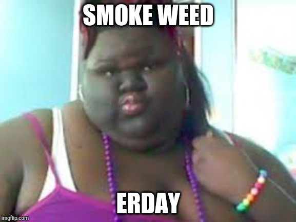 fat black woman | SMOKE WEED; ERDAY | image tagged in fat black woman | made w/ Imgflip meme maker