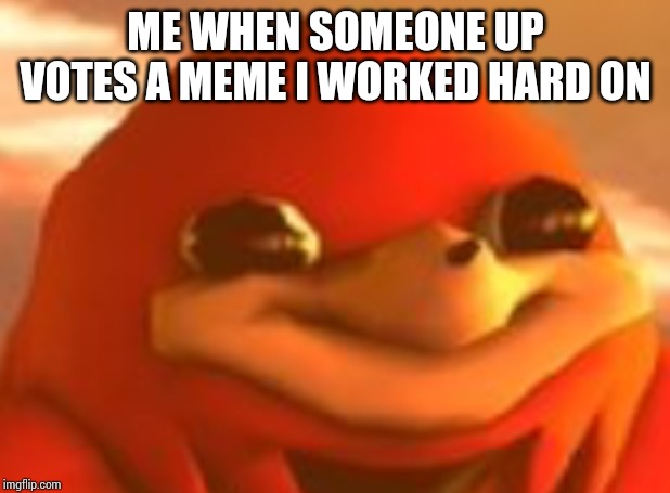 Happy face | ME WHEN SOMEONE UP VOTES A MEME I WORKED HARD ON | image tagged in happy face | made w/ Imgflip meme maker