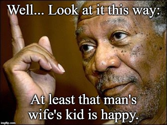 This Morgan Freeman | Well... Look at it this way: At least that man's wife's kid is happy. | image tagged in this morgan freeman | made w/ Imgflip meme maker