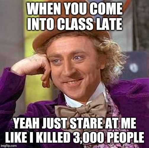 Creepy Condescending Wonka Meme | WHEN YOU COME INTO CLASS LATE; YEAH JUST STARE AT ME LIKE I KILLED 3,000 PEOPLE | image tagged in memes,creepy condescending wonka | made w/ Imgflip meme maker
