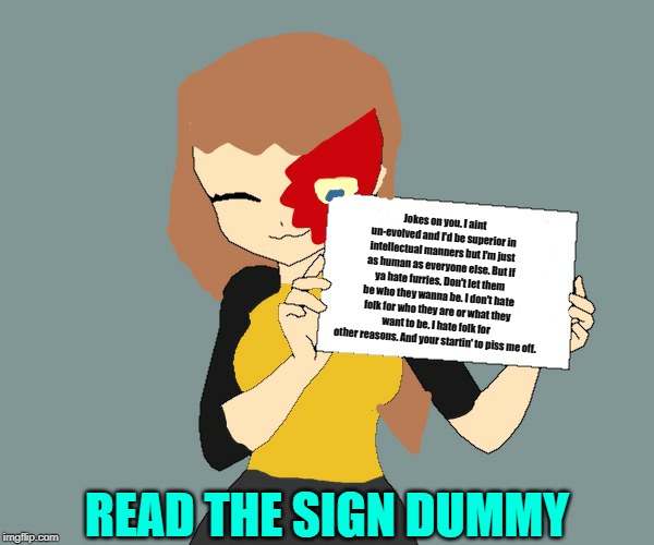 Blaze the Blaziken holding a sign | READ THE SIGN DUMMY Jokes on you. I aint un-evolved and I'd be superior in intellectual manners but I'm just as human as everyone else. But  | image tagged in blaze the blaziken holding a sign | made w/ Imgflip meme maker