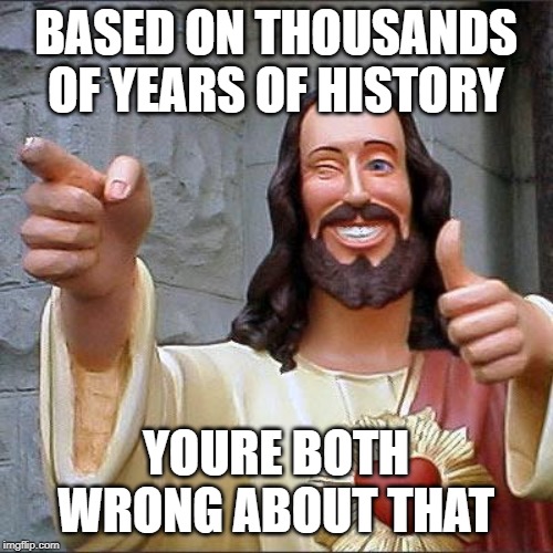 Buddy Christ Meme | BASED ON THOUSANDS OF YEARS OF HISTORY YOURE BOTH WRONG ABOUT THAT | image tagged in memes,buddy christ | made w/ Imgflip meme maker