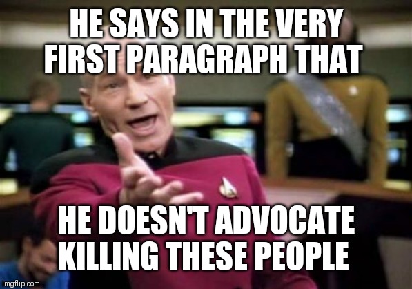 Picard Wtf Meme | HE SAYS IN THE VERY FIRST PARAGRAPH THAT HE DOESN'T ADVOCATE KILLING THESE PEOPLE | image tagged in memes,picard wtf | made w/ Imgflip meme maker