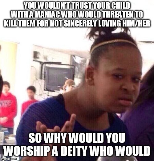 Black Girl Wat | YOU WOULDN'T TRUST YOUR CHILD WITH A MANIAC WHO WOULD THREATEN TO KILL THEM FOR NOT SINCERELY LOVING HIM/HER; SO WHY WOULD YOU WORSHIP A DEITY WHO WOULD | image tagged in memes,black girl wat,yahweh,bible,the abrahamic god,abrahamic religions | made w/ Imgflip meme maker