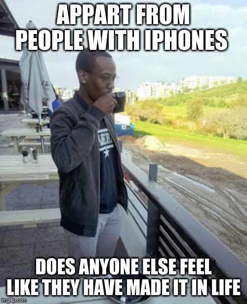  APPART FROM PEOPLE WITH IPHONES; DOES ANYONE ELSE FEEL LIKE THEY HAVE MADE IT IN LIFE | image tagged in memes,funny memes,iphone,kermit the frog,south africa,africa | made w/ Imgflip meme maker