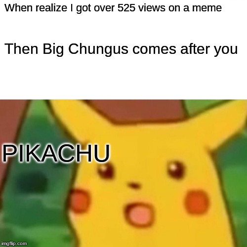 Surprised Pikachu |  When realize I got over 525 views on a meme; Then Big Chungus comes after you; PIKACHU | image tagged in memes,surprised pikachu,pikachu,sarahcarellevans | made w/ Imgflip meme maker