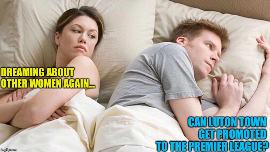 football football football | DREAMING ABOUT 
OTHER WOMEN AGAIN... CAN LUTON TOWN 
GET PROMOTED 
TO THE PREMIER LEAGUE? | image tagged in i bet he's thinking about other women | made w/ Imgflip meme maker