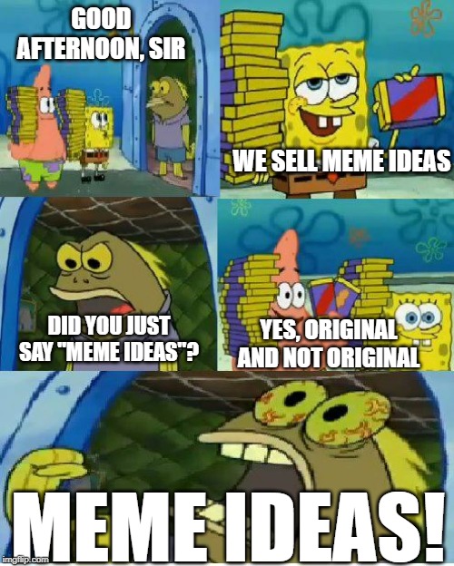 Everybody Wants It! | GOOD AFTERNOON, SIR; WE SELL MEME IDEAS; DID YOU JUST SAY "MEME IDEAS"? YES, ORIGINAL AND NOT ORIGINAL; MEME IDEAS! | image tagged in memes,chocolate spongebob,i need it,fun,spongebob | made w/ Imgflip meme maker