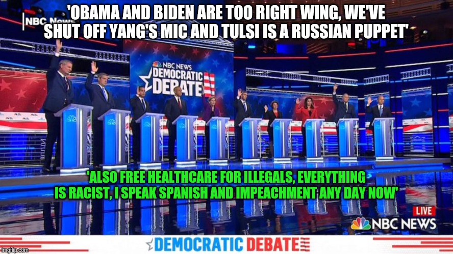 Trump 2020 | 'OBAMA AND BIDEN ARE TOO RIGHT WING, WE'VE SHUT OFF YANG'S MIC AND TULSI IS A RUSSIAN PUPPET'; 'ALSO FREE HEALTHCARE FOR ILLEGALS, EVERYTHING IS RACIST, I SPEAK SPANISH AND IMPEACHMENT ANY DAY NOW' | image tagged in democrat debates raise hands | made w/ Imgflip meme maker