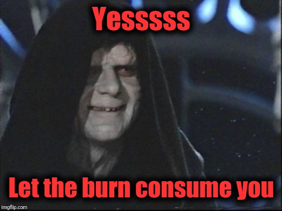 Darth Sidious | Yesssss Let the burn consume you | image tagged in darth sidious | made w/ Imgflip meme maker