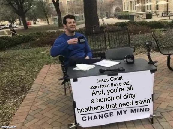 Jesus Christ rose from the dead | Jesus Christ rose from the dead! And, you're all a bunch of dirty heathens that need savin' | image tagged in memes,change my mind,jesus,jesus christ,heathen,salvation | made w/ Imgflip meme maker