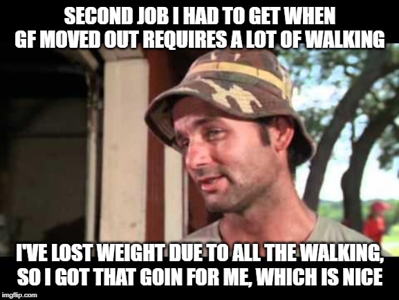 caddy shack | SECOND JOB I HAD TO GET WHEN GF MOVED OUT REQUIRES A LOT OF WALKING; I'VE LOST WEIGHT DUE TO ALL THE WALKING, SO I GOT THAT GOIN FOR ME, WHICH IS NICE | image tagged in caddy shack | made w/ Imgflip meme maker