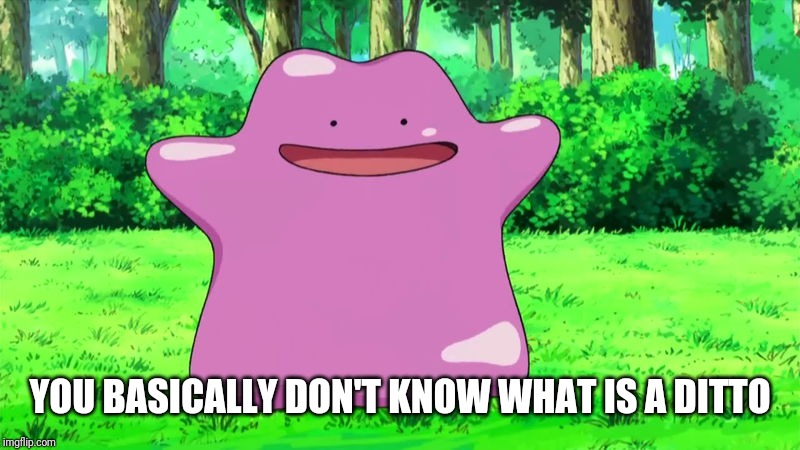 ditto | YOU BASICALLY DON'T KNOW WHAT IS A DITTO | image tagged in ditto | made w/ Imgflip meme maker