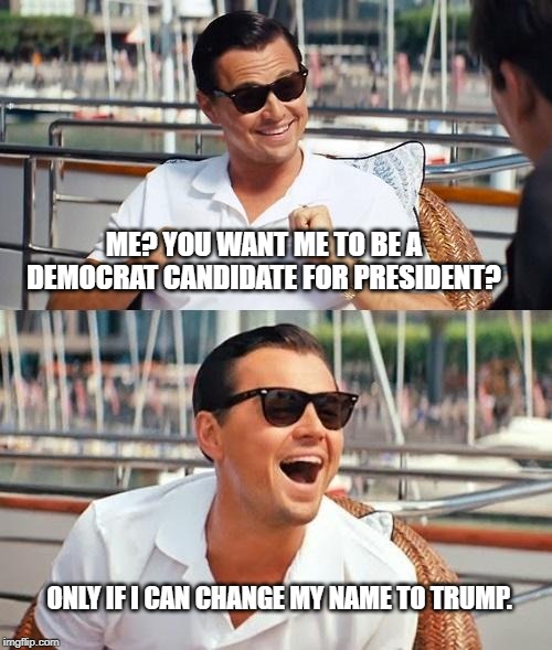 Leonardo Dicaprio Wolf Of Wall Street | ME? YOU WANT ME TO BE A DEMOCRAT CANDIDATE FOR PRESIDENT? ONLY IF I CAN CHANGE MY NAME TO TRUMP. | image tagged in memes,leonardo dicaprio wolf of wall street | made w/ Imgflip meme maker