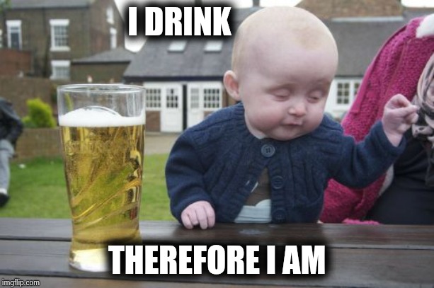 Drunk Baby Meme | I DRINK THEREFORE I AM | image tagged in memes,drunk baby | made w/ Imgflip meme maker