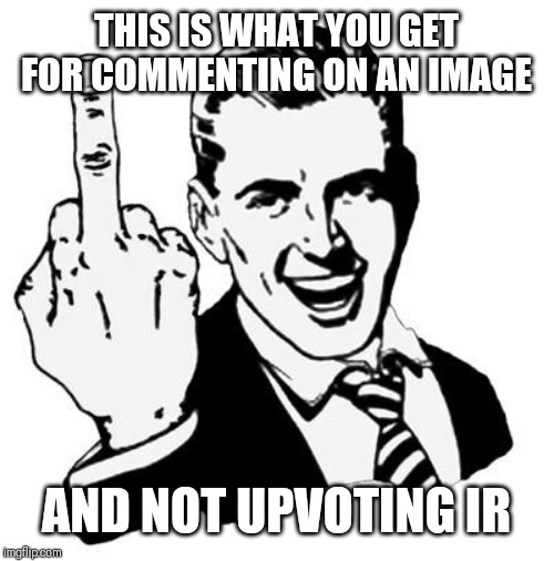 Fuck You | THIS IS WHAT YOU GET FOR COMMENTING ON AN IMAGE AND NOT UPVOTING IR | image tagged in fuck you | made w/ Imgflip meme maker