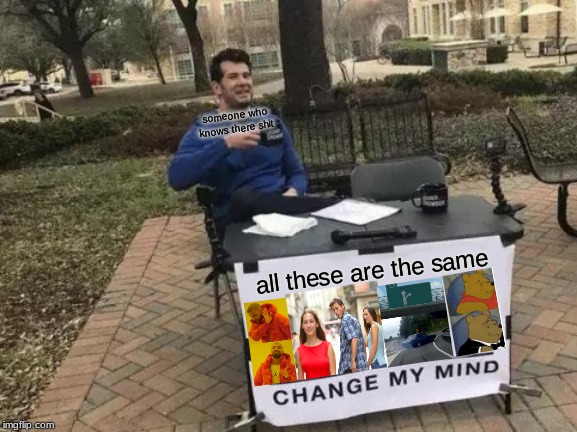 Change My Mind | someone who knows there shit; all these are the same | image tagged in memes,change my mind | made w/ Imgflip meme maker