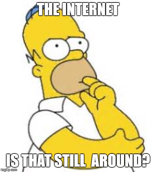 Homer Simpson Hmmmm | THE INTERNET; IS THAT STILL  AROUND? | image tagged in homer simpson hmmmm | made w/ Imgflip meme maker
