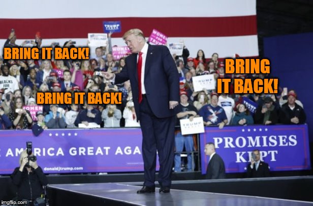 Trump rally | BRING IT BACK! BRING IT BACK! BRING IT BACK! | image tagged in trump rally | made w/ Imgflip meme maker