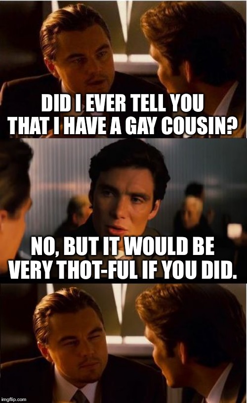 Inception | DID I EVER TELL YOU THAT I HAVE A GAY COUSIN? NO, BUT IT WOULD BE VERY THOT-FUL IF YOU DID. | image tagged in memes,inception | made w/ Imgflip meme maker