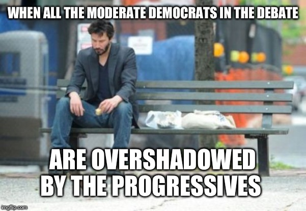 Sad Keanu | WHEN ALL THE MODERATE DEMOCRATS IN THE DEBATE; ARE OVERSHADOWED BY THE PROGRESSIVES | image tagged in memes,sad keanu | made w/ Imgflip meme maker