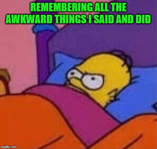 angry homer simpson in bed | REMEMBERING ALL THE AWKWARD THINGS I SAID AND DID | image tagged in angry homer simpson in bed | made w/ Imgflip meme maker