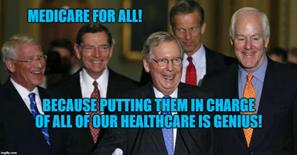 Republican Leadership | MEDICARE FOR ALL! BECAUSE PUTTING THEM IN CHARGE OF ALL OF OUR HEALTHCARE IS GENIUS! | image tagged in politics | made w/ Imgflip meme maker