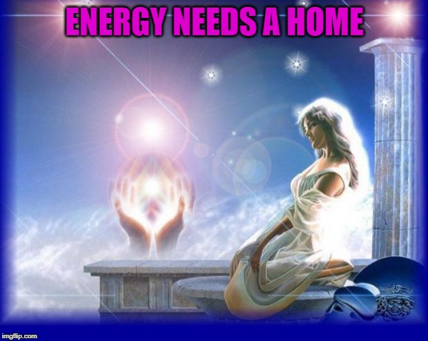 mental spiritual energy | ENERGY NEEDS A HOME | image tagged in mental spiritual energy | made w/ Imgflip meme maker