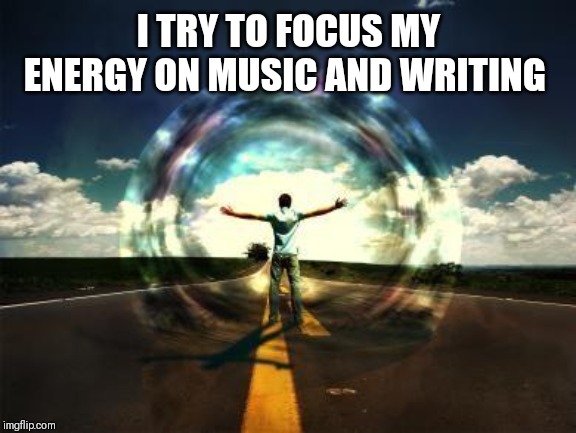 power energy flow | I TRY TO FOCUS MY ENERGY ON MUSIC AND WRITING | image tagged in power energy flow | made w/ Imgflip meme maker