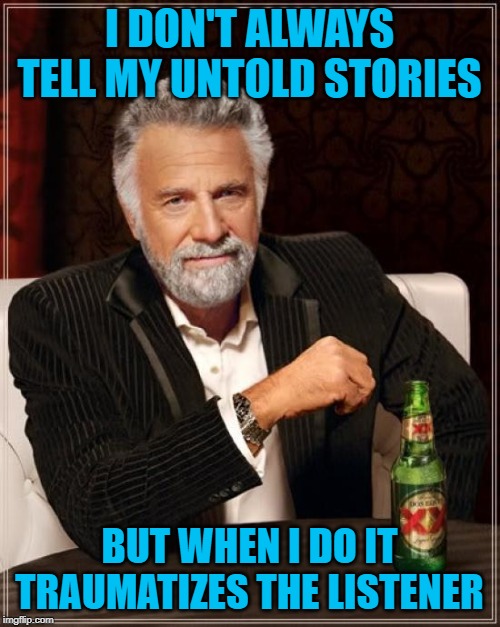 The Most Interesting Man In The World Meme | I DON'T ALWAYS TELL MY UNTOLD STORIES BUT WHEN I DO IT TRAUMATIZES THE LISTENER | image tagged in memes,the most interesting man in the world | made w/ Imgflip meme maker