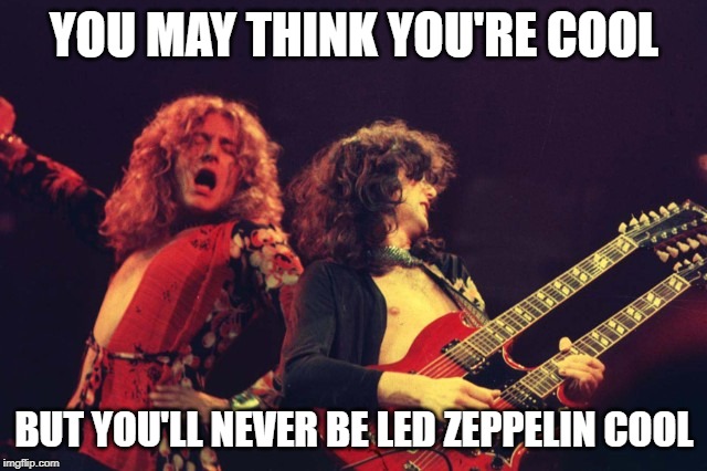 YOU MAY THINK YOU'RE COOL; BUT YOU'LL NEVER BE LED ZEPPELIN COOL | image tagged in rock and roll,gods | made w/ Imgflip meme maker