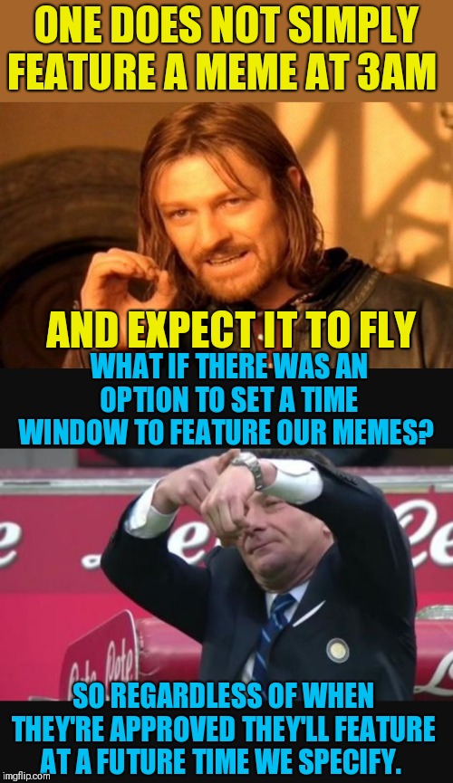 For example I could set a meme to feature between 9am and 9pm | ONE DOES NOT SIMPLY FEATURE A MEME AT 3AM; AND EXPECT IT TO FLY; WHAT IF THERE WAS AN OPTION TO SET A TIME WINDOW TO FEATURE OUR MEMES? SO REGARDLESS OF WHEN THEY'RE APPROVED THEY'LL FEATURE AT A FUTURE TIME WE SPECIFY. | image tagged in memes,one does not simply,mazzarri time | made w/ Imgflip meme maker