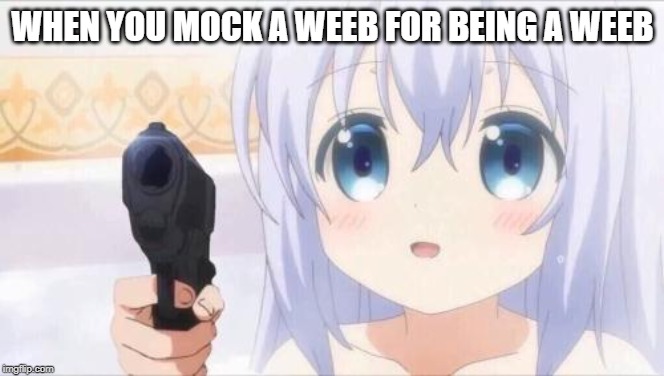WHEN YOU MOCK A WEEB FOR BEING A WEEB | image tagged in weebs | made w/ Imgflip meme maker