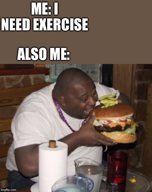 Fat guy eating burger | ME: I NEED EXERCISE; ALSO ME: | image tagged in fat guy eating burger | made w/ Imgflip meme maker
