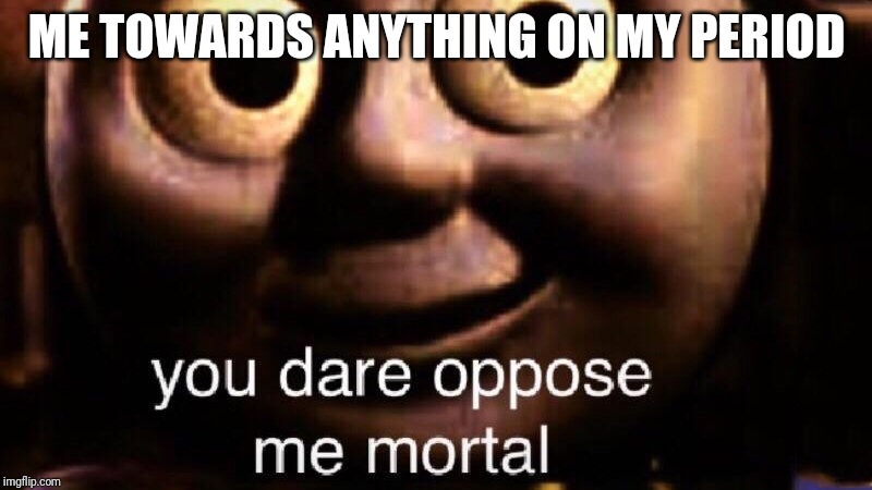 You dare oppose me mortal | ME TOWARDS ANYTHING ON MY PERIOD | image tagged in you dare oppose me mortal | made w/ Imgflip meme maker