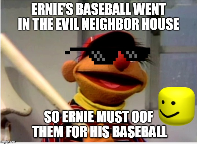Ernie Baseball | ERNIE'S BASEBALL WENT IN THE EVIL NEIGHBOR HOUSE; SO ERNIE MUST OOF  THEM FOR HIS BASEBALL | image tagged in ernie baseball | made w/ Imgflip meme maker