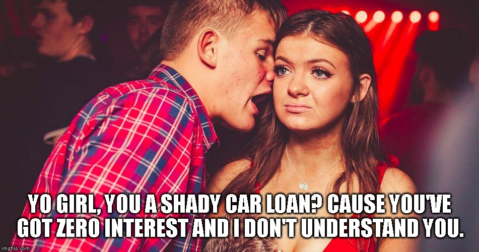 Uncomfortable Nightclub Girl | YO GIRL, YOU A SHADY CAR LOAN? CAUSE YOU'VE GOT ZERO INTEREST AND I DON'T UNDERSTAND YOU. | image tagged in uncomfortable nightclub girl | made w/ Imgflip meme maker
