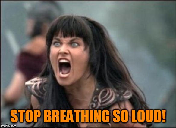Angry Xena | STOP BREATHING SO LOUD! | image tagged in angry xena | made w/ Imgflip meme maker