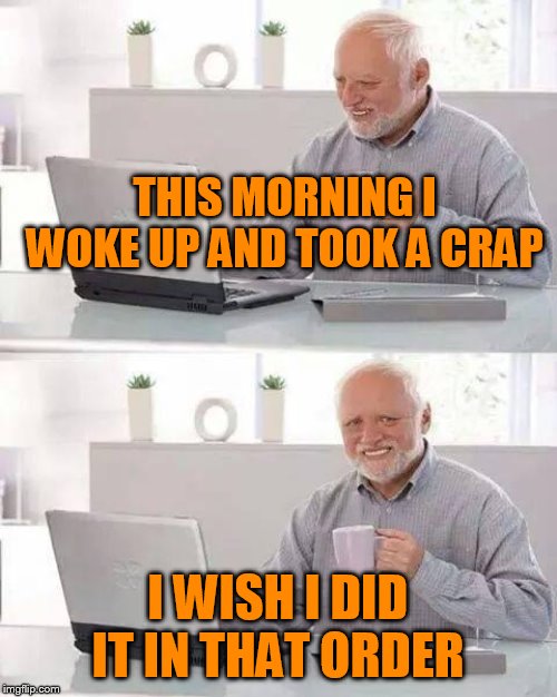 Hide the Pain Harold Meme | THIS MORNING I WOKE UP AND TOOK A CRAP I WISH I DID IT IN THAT ORDER | image tagged in memes,hide the pain harold | made w/ Imgflip meme maker