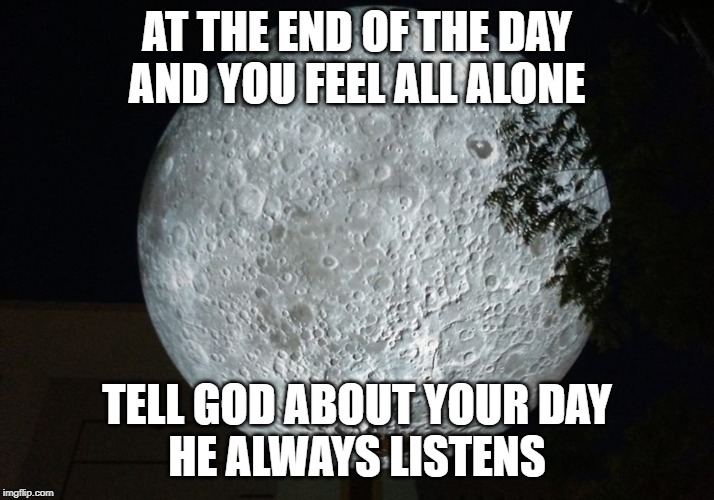 god | AT THE END OF THE DAY
AND YOU FEEL ALL ALONE; TELL GOD ABOUT YOUR DAY
HE ALWAYS LISTENS | image tagged in alone | made w/ Imgflip meme maker