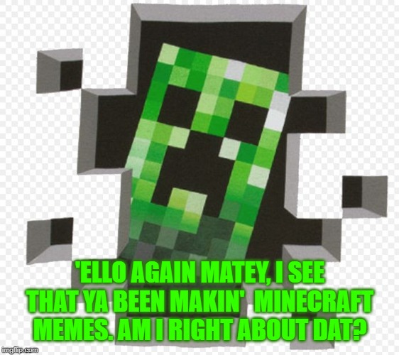 Minecraft Creeper | 'ELLO AGAIN MATEY, I SEE THAT YA BEEN MAKIN'  MINECRAFT MEMES. AM I RIGHT ABOUT DAT? | image tagged in minecraft creeper | made w/ Imgflip meme maker