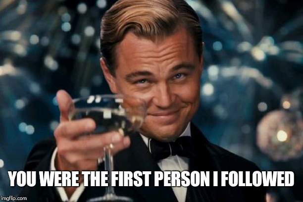 Leonardo Dicaprio Cheers Meme | YOU WERE THE FIRST PERSON I FOLLOWED | image tagged in memes,leonardo dicaprio cheers | made w/ Imgflip meme maker