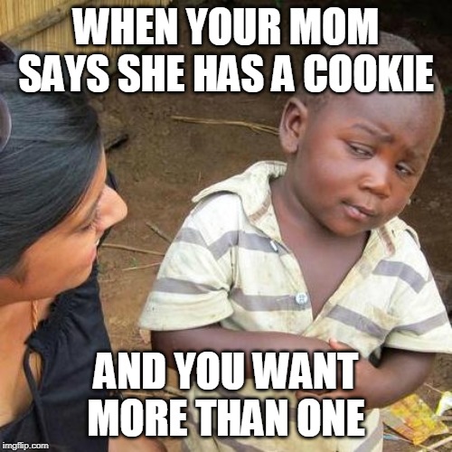 Third World Skeptical Kid Meme | WHEN YOUR MOM SAYS SHE HAS A COOKIE; AND YOU WANT MORE THAN ONE | image tagged in memes,third world skeptical kid | made w/ Imgflip meme maker